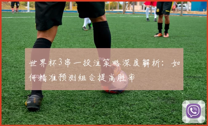 世界杯3串一投注策略深度解析:如何精准预测组合提高胜率