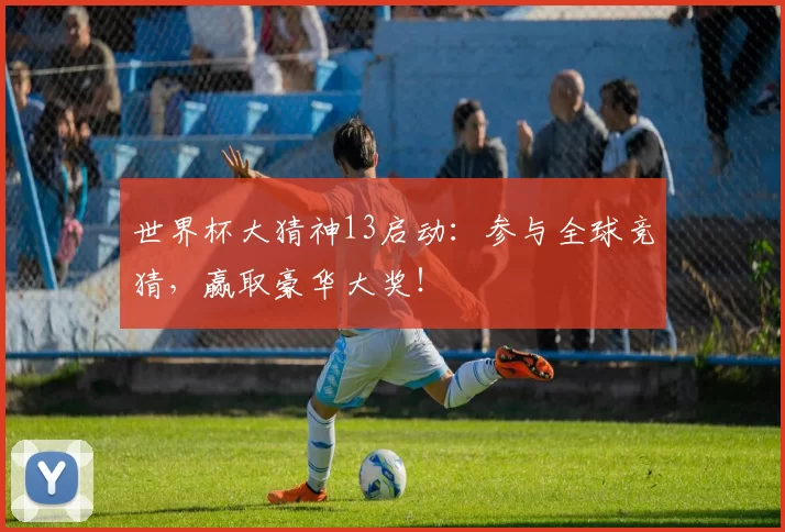 世界杯大猜神13启动:参与全球竞猜,赢取豪华大奖!