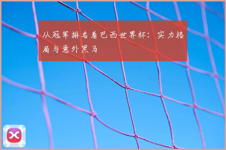 从冠军排名看巴西世界杯:实力格局与意外黑马
