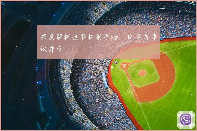 深度解析世界杯射手榜：纪录与争议并存