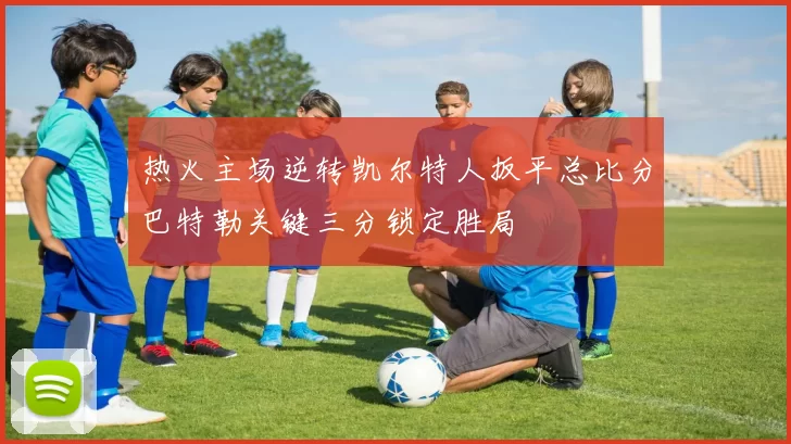 热火主场逆转凯尔特人扳平总比分巴特勒关键三分锁定胜局